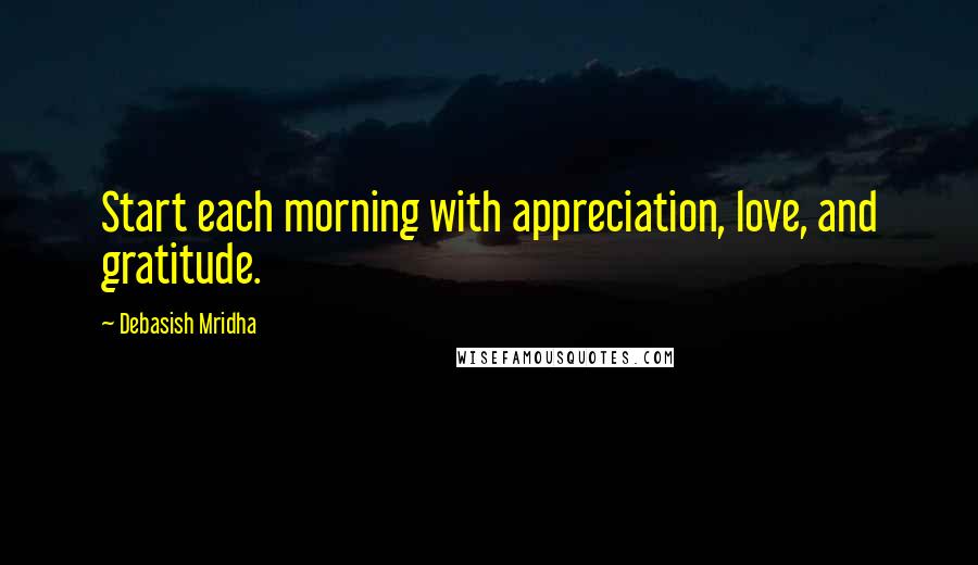 Debasish Mridha Quotes: Start each morning with appreciation, love, and gratitude.