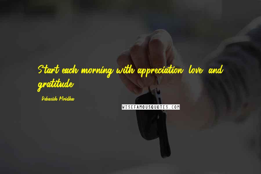 Debasish Mridha Quotes: Start each morning with appreciation, love, and gratitude.