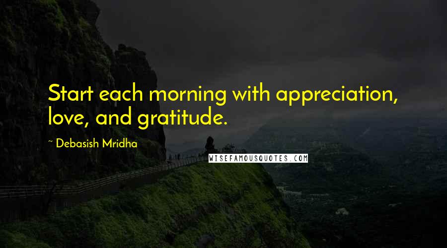 Debasish Mridha Quotes: Start each morning with appreciation, love, and gratitude.