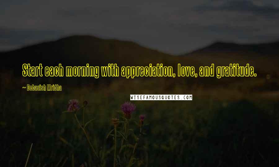 Debasish Mridha Quotes: Start each morning with appreciation, love, and gratitude.