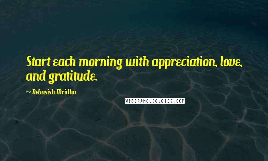 Debasish Mridha Quotes: Start each morning with appreciation, love, and gratitude.