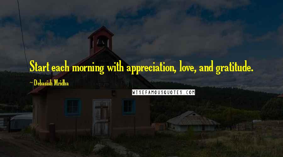 Debasish Mridha Quotes: Start each morning with appreciation, love, and gratitude.