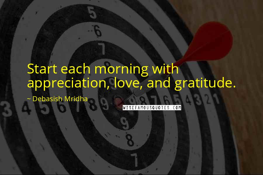 Debasish Mridha Quotes: Start each morning with appreciation, love, and gratitude.