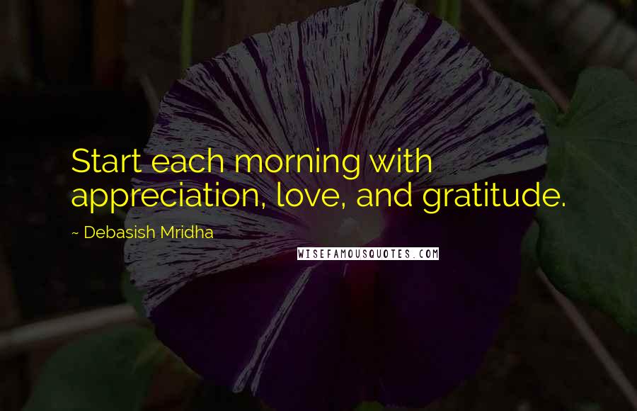 Debasish Mridha Quotes: Start each morning with appreciation, love, and gratitude.