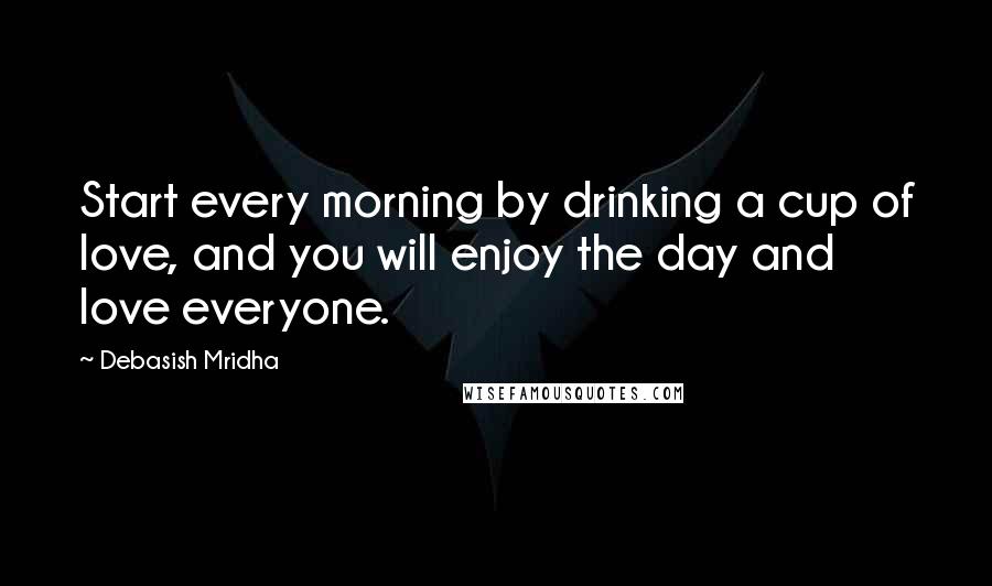 Debasish Mridha Quotes: Start every morning by drinking a cup of love, and you will enjoy the day and love everyone.
