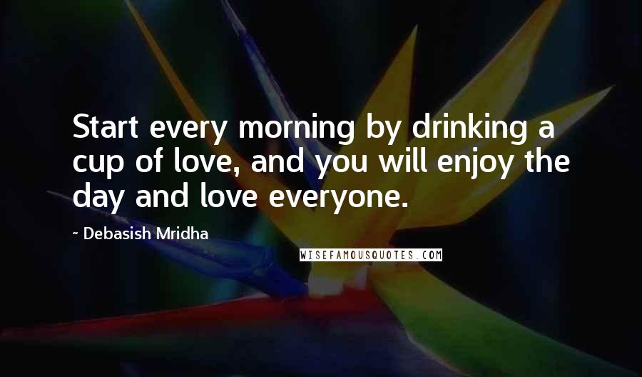 Debasish Mridha Quotes: Start every morning by drinking a cup of love, and you will enjoy the day and love everyone.