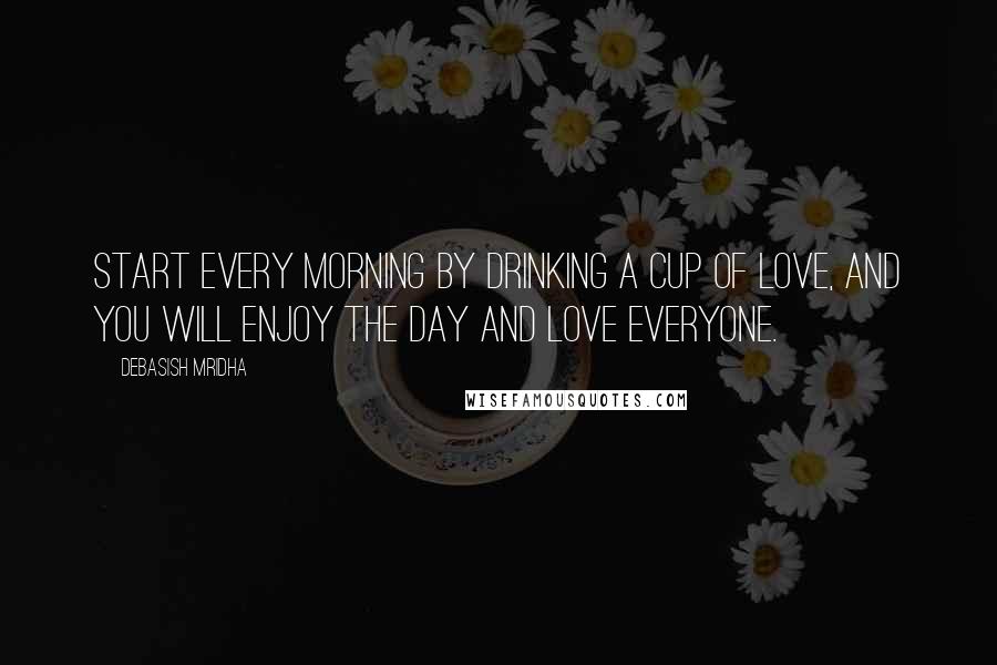 Debasish Mridha Quotes: Start every morning by drinking a cup of love, and you will enjoy the day and love everyone.
