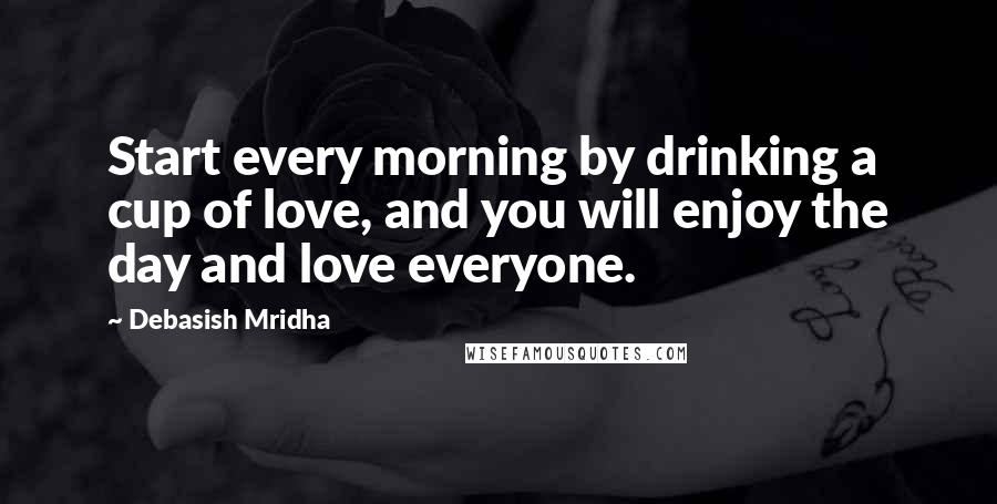 Debasish Mridha Quotes: Start every morning by drinking a cup of love, and you will enjoy the day and love everyone.