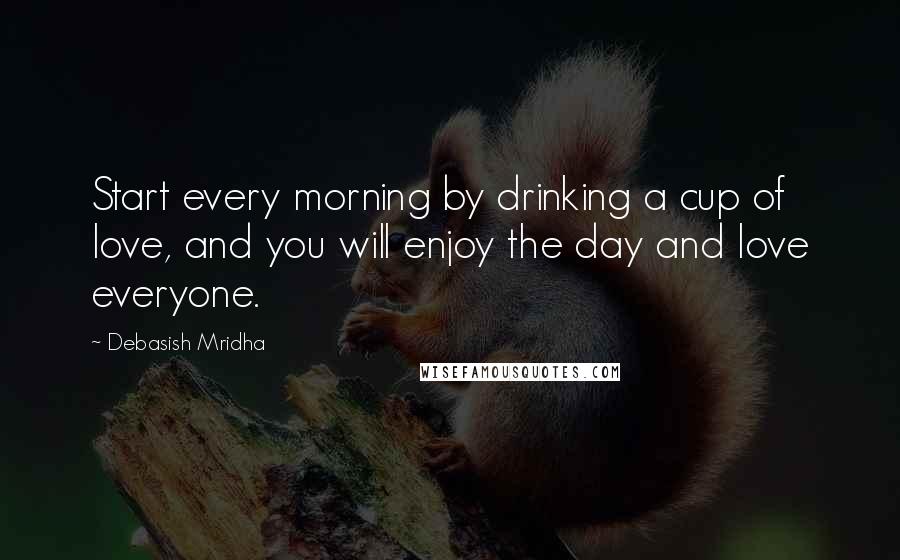 Debasish Mridha Quotes: Start every morning by drinking a cup of love, and you will enjoy the day and love everyone.