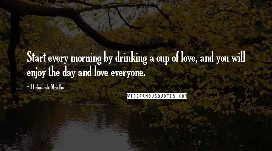 Debasish Mridha Quotes: Start every morning by drinking a cup of love, and you will enjoy the day and love everyone.