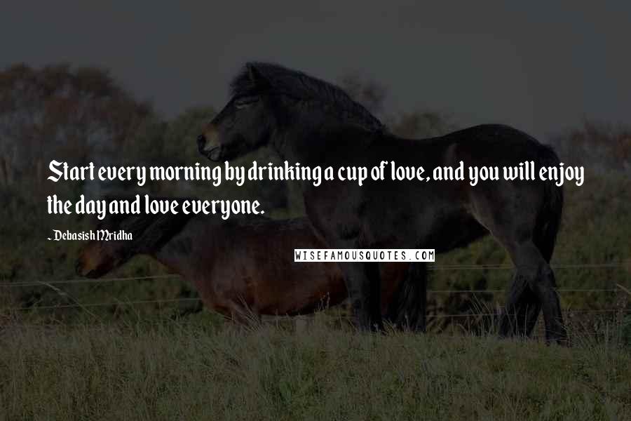 Debasish Mridha Quotes: Start every morning by drinking a cup of love, and you will enjoy the day and love everyone.