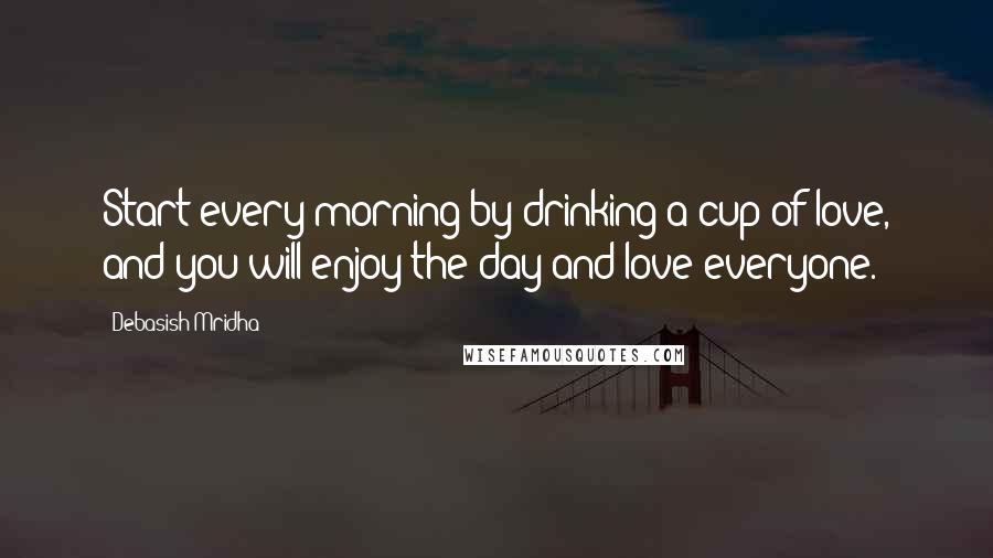 Debasish Mridha Quotes: Start every morning by drinking a cup of love, and you will enjoy the day and love everyone.
