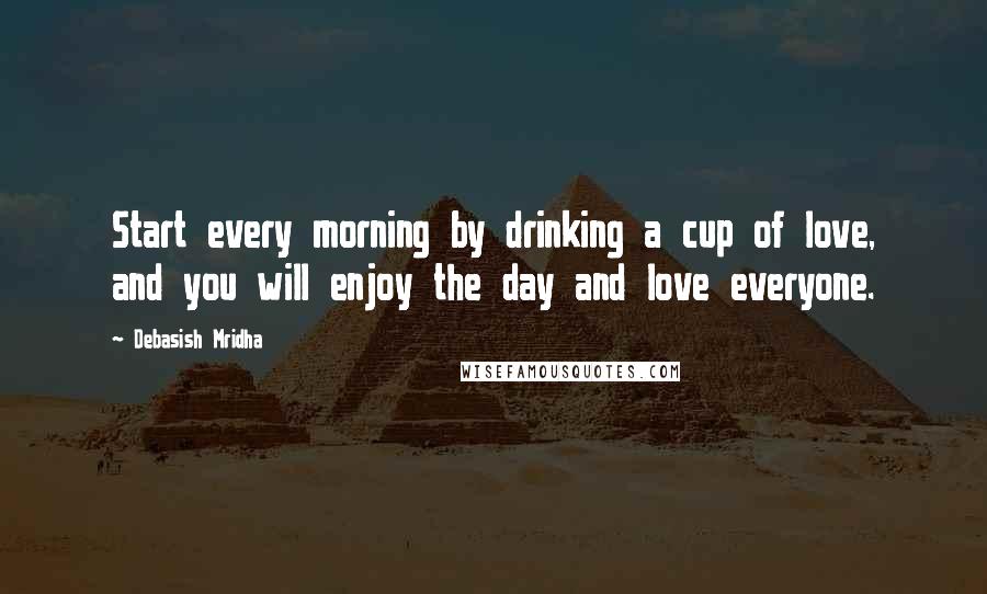 Debasish Mridha Quotes: Start every morning by drinking a cup of love, and you will enjoy the day and love everyone.