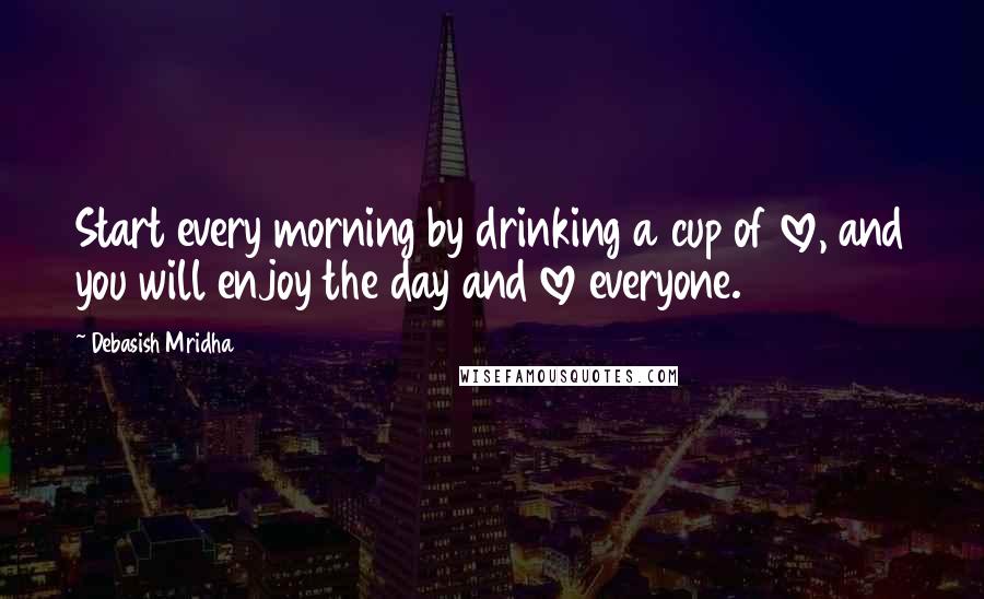 Debasish Mridha Quotes: Start every morning by drinking a cup of love, and you will enjoy the day and love everyone.