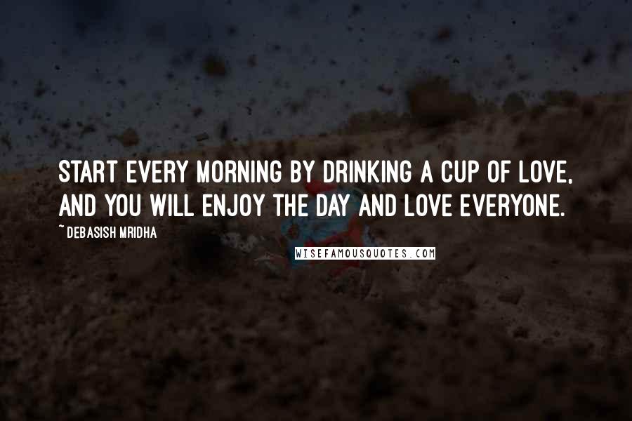 Debasish Mridha Quotes: Start every morning by drinking a cup of love, and you will enjoy the day and love everyone.