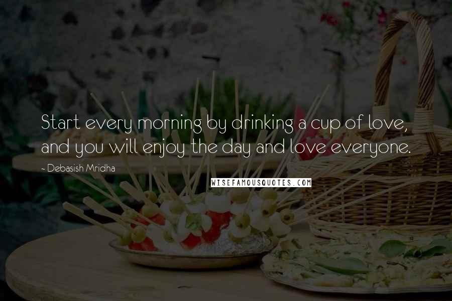 Debasish Mridha Quotes: Start every morning by drinking a cup of love, and you will enjoy the day and love everyone.