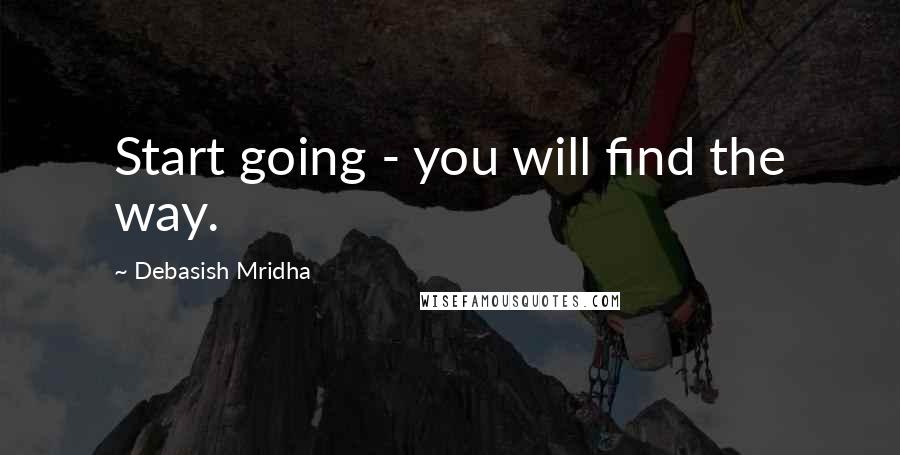 Debasish Mridha Quotes: Start going - you will find the way.