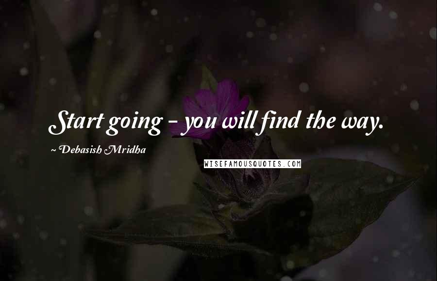 Debasish Mridha Quotes: Start going - you will find the way.