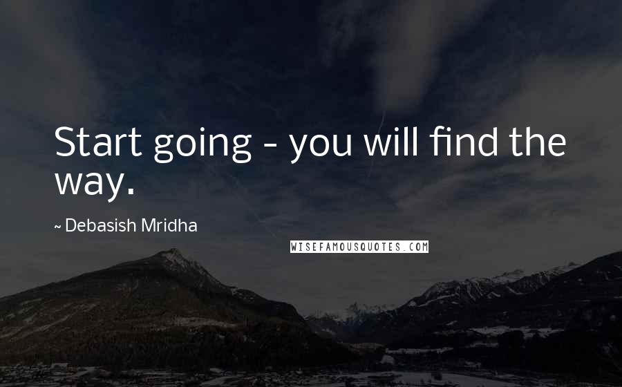 Debasish Mridha Quotes: Start going - you will find the way.