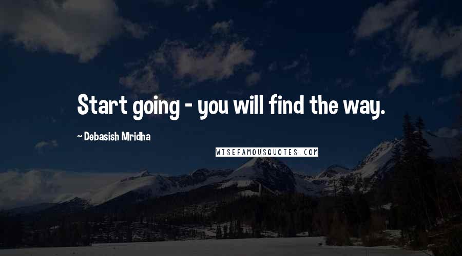 Debasish Mridha Quotes: Start going - you will find the way.