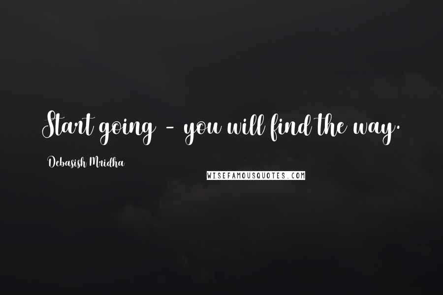 Debasish Mridha Quotes: Start going - you will find the way.