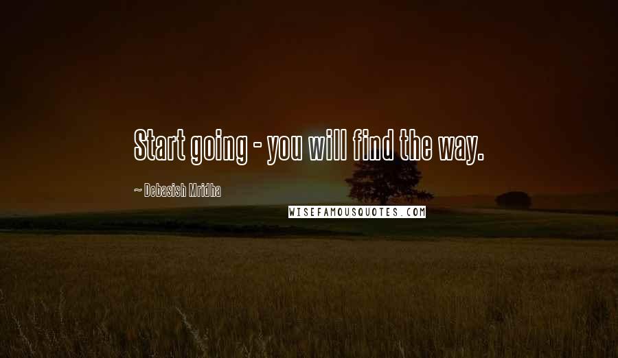 Debasish Mridha Quotes: Start going - you will find the way.