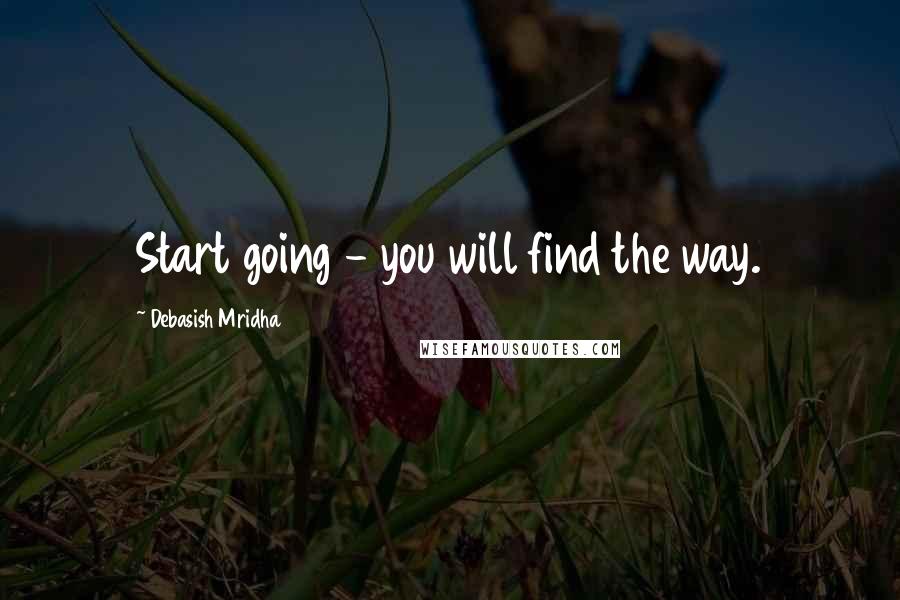 Debasish Mridha Quotes: Start going - you will find the way.