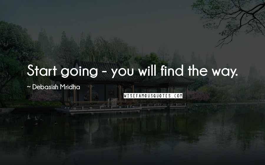 Debasish Mridha Quotes: Start going - you will find the way.