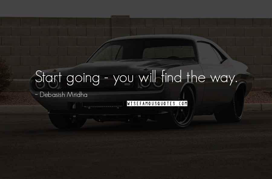 Debasish Mridha Quotes: Start going - you will find the way.