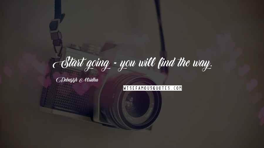 Debasish Mridha Quotes: Start going - you will find the way.