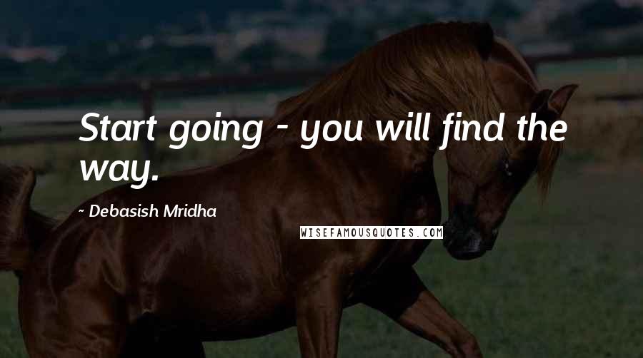 Debasish Mridha Quotes: Start going - you will find the way.
