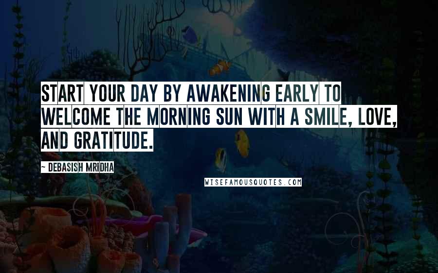 Debasish Mridha Quotes: Start your day by awakening early to welcome the morning sun with a smile, love, and gratitude.