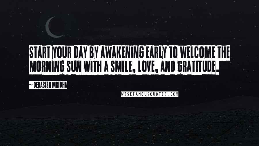 Debasish Mridha Quotes: Start your day by awakening early to welcome the morning sun with a smile, love, and gratitude.