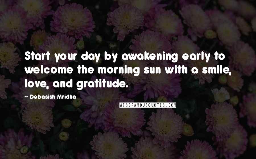 Debasish Mridha Quotes: Start your day by awakening early to welcome the morning sun with a smile, love, and gratitude.