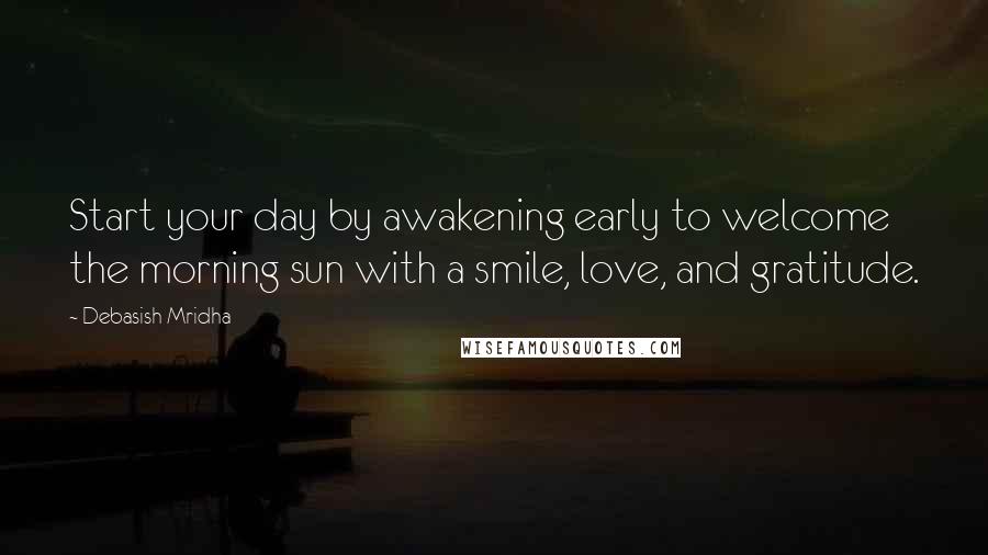 Debasish Mridha Quotes: Start your day by awakening early to welcome the morning sun with a smile, love, and gratitude.