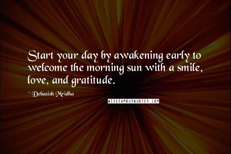 Debasish Mridha Quotes: Start your day by awakening early to welcome the morning sun with a smile, love, and gratitude.