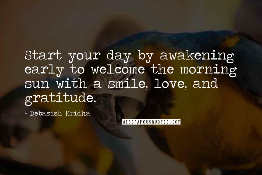 Debasish Mridha Quotes: Start your day by awakening early to welcome the morning sun with a smile, love, and gratitude.