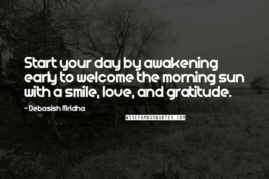 Debasish Mridha Quotes: Start your day by awakening early to welcome the morning sun with a smile, love, and gratitude.