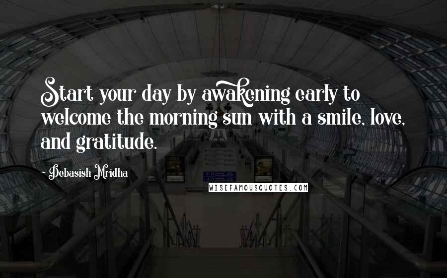 Debasish Mridha Quotes: Start your day by awakening early to welcome the morning sun with a smile, love, and gratitude.