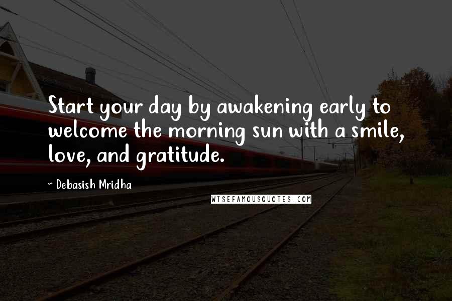 Debasish Mridha Quotes: Start your day by awakening early to welcome the morning sun with a smile, love, and gratitude.