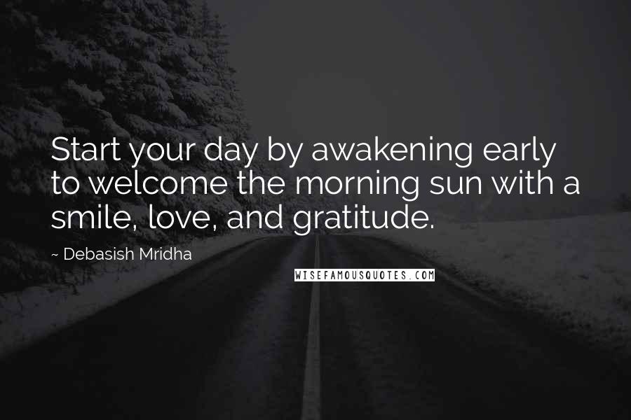 Debasish Mridha Quotes: Start your day by awakening early to welcome the morning sun with a smile, love, and gratitude.