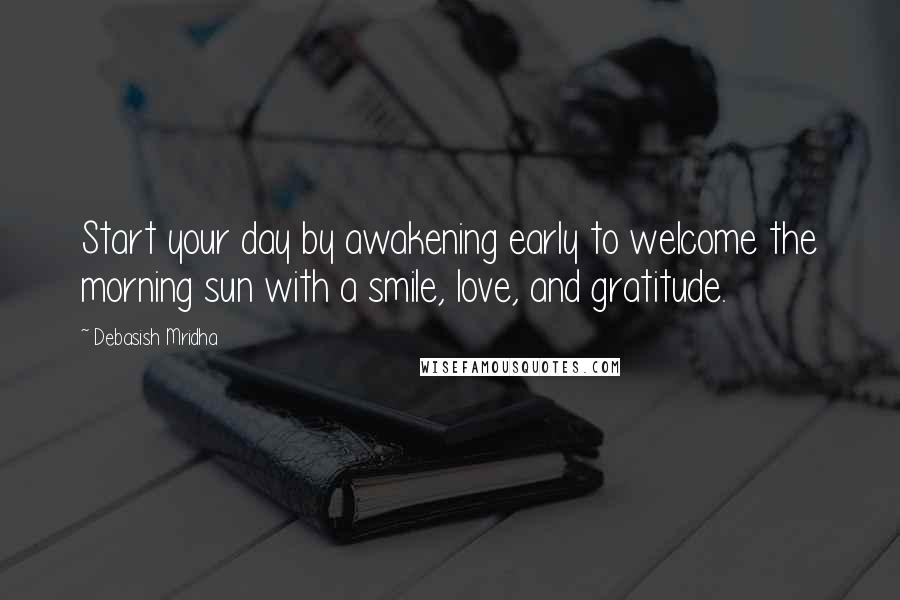 Debasish Mridha Quotes: Start your day by awakening early to welcome the morning sun with a smile, love, and gratitude.