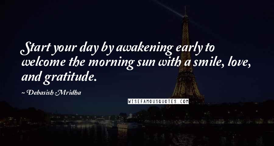Debasish Mridha Quotes: Start your day by awakening early to welcome the morning sun with a smile, love, and gratitude.