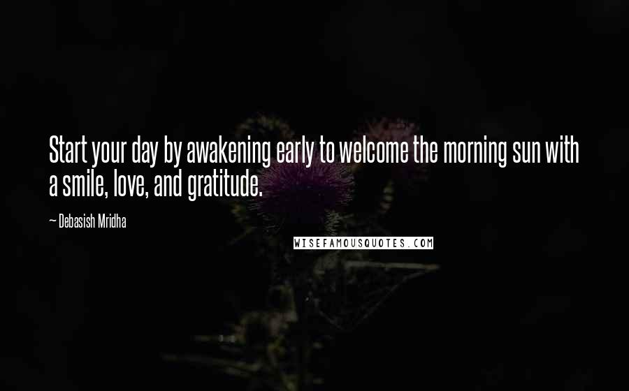 Debasish Mridha Quotes: Start your day by awakening early to welcome the morning sun with a smile, love, and gratitude.