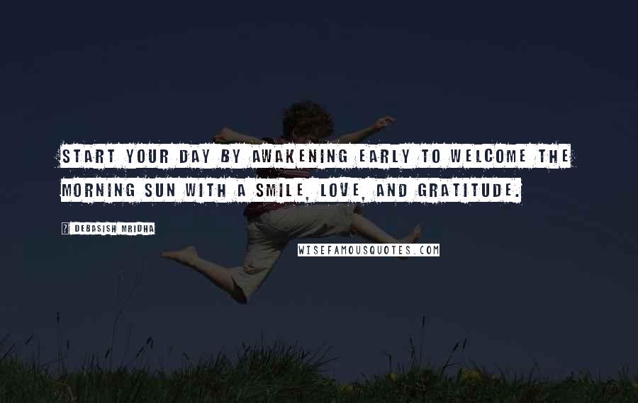 Debasish Mridha Quotes: Start your day by awakening early to welcome the morning sun with a smile, love, and gratitude.