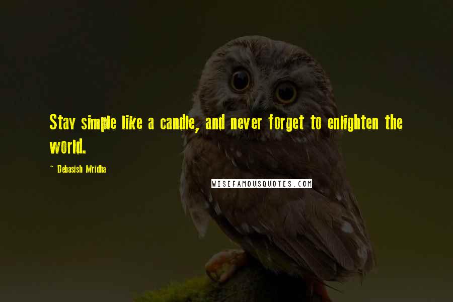 Debasish Mridha Quotes: Stay simple like a candle, and never forget to enlighten the world.