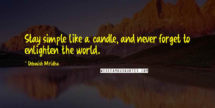 Debasish Mridha Quotes: Stay simple like a candle, and never forget to enlighten the world.