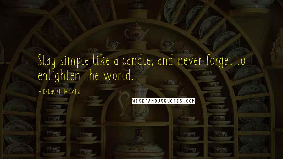 Debasish Mridha Quotes: Stay simple like a candle, and never forget to enlighten the world.