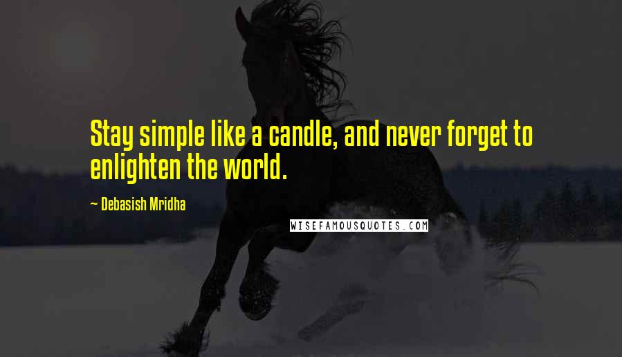 Debasish Mridha Quotes: Stay simple like a candle, and never forget to enlighten the world.