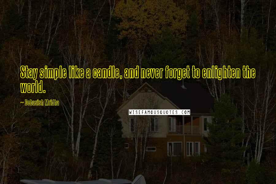 Debasish Mridha Quotes: Stay simple like a candle, and never forget to enlighten the world.